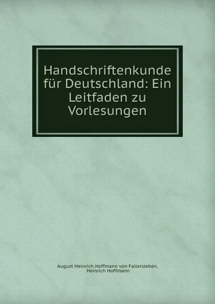 Обложка книги Handschriftenkunde fur Deutschland: Ein Leitfaden zu Vorlesungen, August Heinrich Hoffmann von Fallersleben