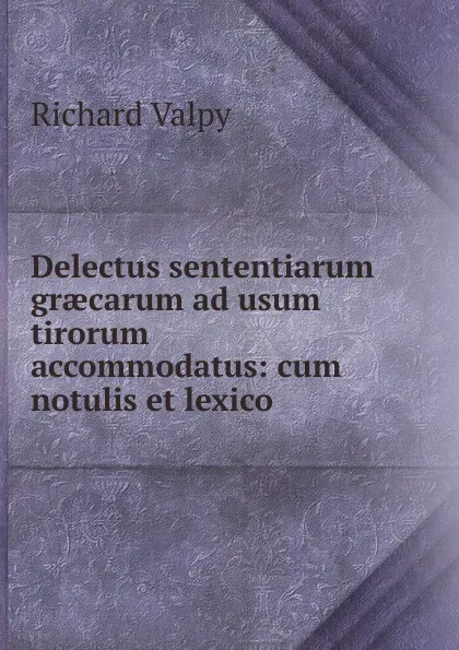 Обложка книги Delectus sententiarum graecarum ad usum tirorum accommodatus: cum notulis et lexico, Richard Valpy