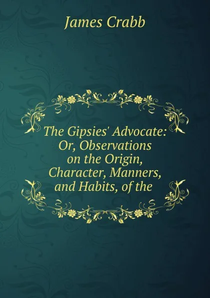 Обложка книги The Gipsies. Advocate: Or, Observations on the Origin, Character, Manners, and Habits, of the ., James Crabb