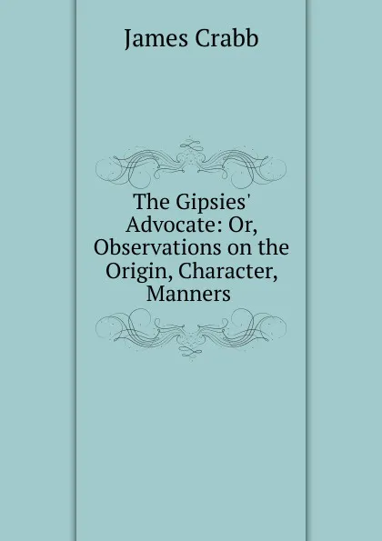 Обложка книги The Gipsies. Advocate: Or, Observations on the Origin, Character, Manners ., James Crabb