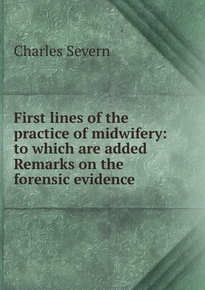 Обложка книги First lines of the practice of midwifery: to which are added Remarks on the forensic evidence ., Charles Severn