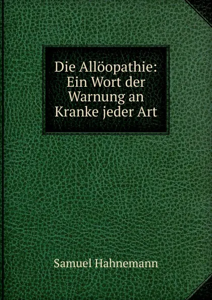 Обложка книги Die Alloopathie: Ein Wort der Warnung an Kranke jeder Art, Samuel Hahnemann