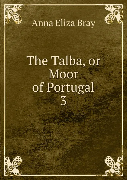 Обложка книги The Talba, or Moor of Portugal. 3, Bray