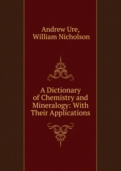 Обложка книги A Dictionary of Chemistry and Mineralogy: With Their Applications, Andrew Ure