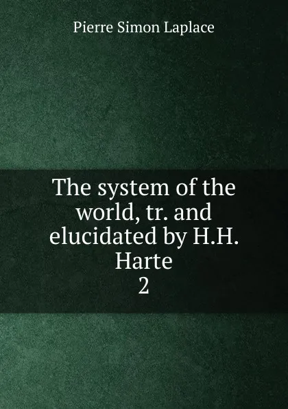 Обложка книги The system of the world, tr. and elucidated by H.H. Harte. 2, Laplace Pierre Simon