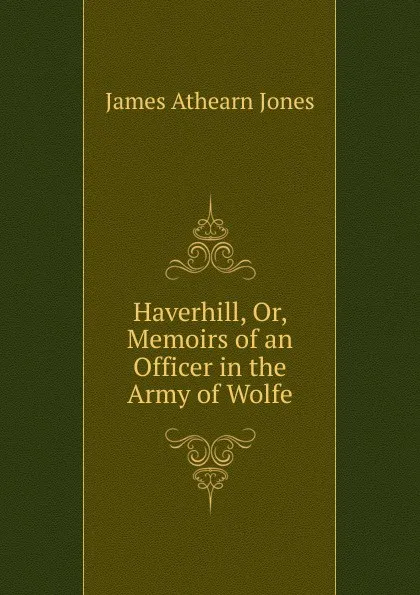 Обложка книги Haverhill, Or, Memoirs of an Officer in the Army of Wolfe, James Athearn Jones