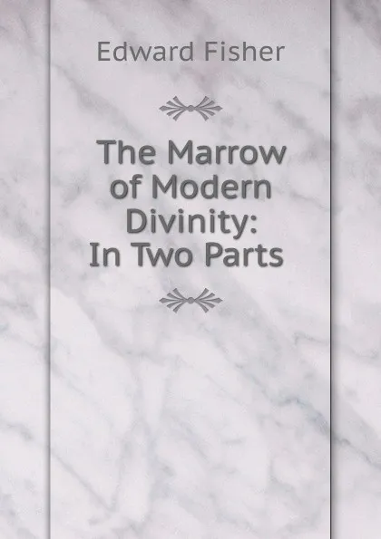 Обложка книги The Marrow of Modern Divinity: In Two Parts ., Edward Fisher