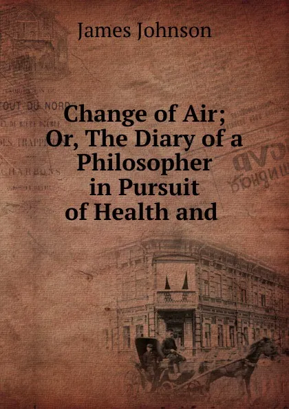 Обложка книги Change of Air; Or, The Diary of a Philosopher in Pursuit of Health and ., James Johnson