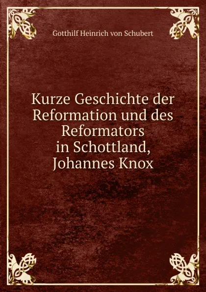 Обложка книги Kurze Geschichte der Reformation und des Reformators in Schottland, Johannes Knox, Gotthilf Heinrich von Schubert