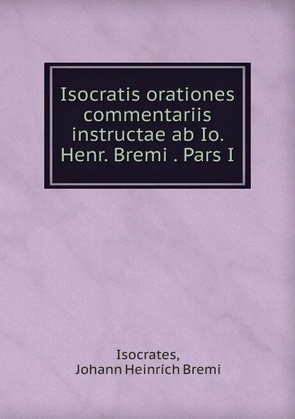 Обложка книги Isocratis orationes commentariis instructae ab Io. Henr. Bremi . Pars I., Johann Heinrich Bremi Isocrates