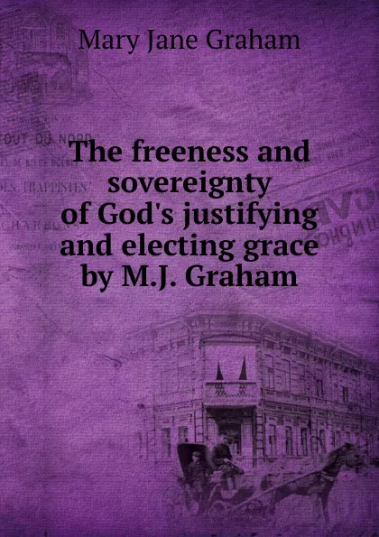 Обложка книги The freeness and sovereignty of God.s justifying and electing grace by M.J. Graham., Mary Jane Graham