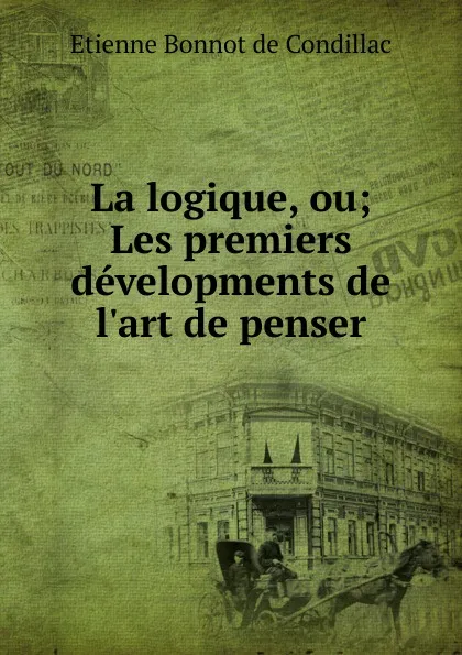 Обложка книги La logique, ou; Les premiers developments de l.art de penser, Etienne Bonnot de Condillac