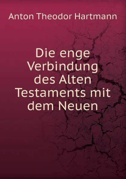 Обложка книги Die enge Verbindung des Alten Testaments mit dem Neuen, Anton Theodor Hartmann