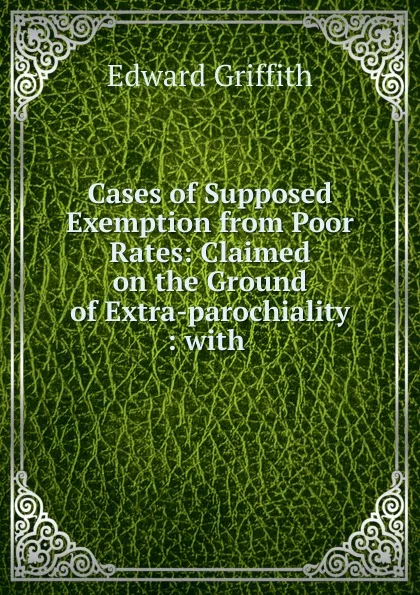 Обложка книги Cases of Supposed Exemption from Poor Rates: Claimed on the Ground of Extra-parochiality : with ., Edward Griffith