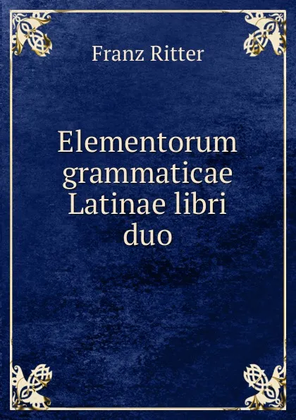 Обложка книги Elementorum grammaticae Latinae libri duo, Franz Ritter