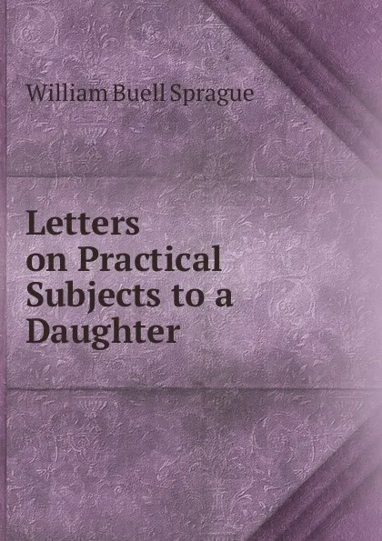 Обложка книги Letters on Practical Subjects to a Daughter, William Buell Sprague