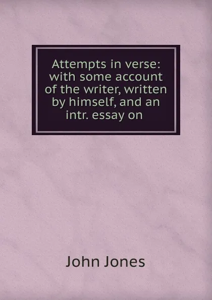 Обложка книги Attempts in verse: with some account of the writer, written by himself, and an intr. essay on ., Jones John