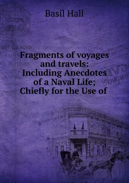 Обложка книги Fragments of voyages and travels: Including Anecdotes of a Naval Life; Chiefly for the Use of ., Basil Hall