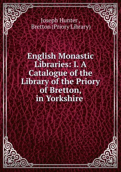 Обложка книги English Monastic Libraries: I. A Catalogue of the Library of the Priory of Bretton, in Yorkshire ., Joseph Hunter