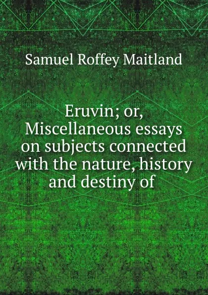 Обложка книги Eruvin; or, Miscellaneous essays on subjects connected with the nature, history and destiny of ., Samuel Roffey Maitland