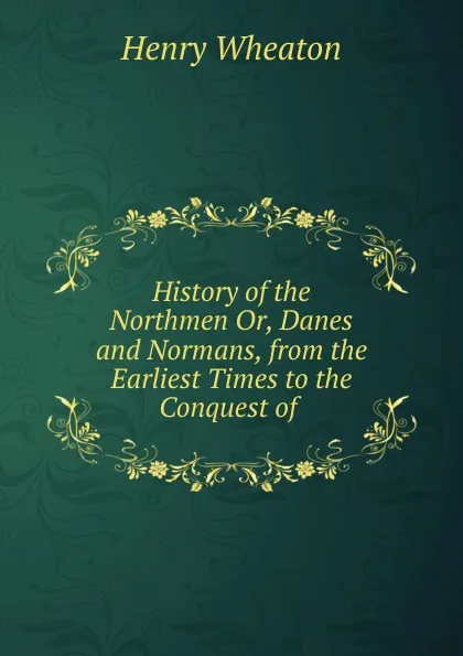 Обложка книги History of the Northmen Or, Danes and Normans, from the Earliest Times to the Conquest of ., Henry Wheaton