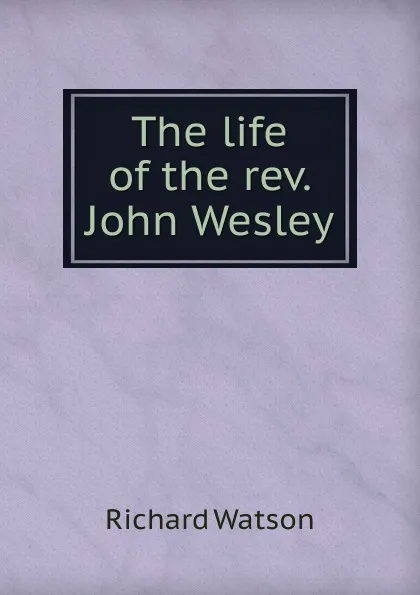 Обложка книги The life of the rev. John Wesley, Richard Watson