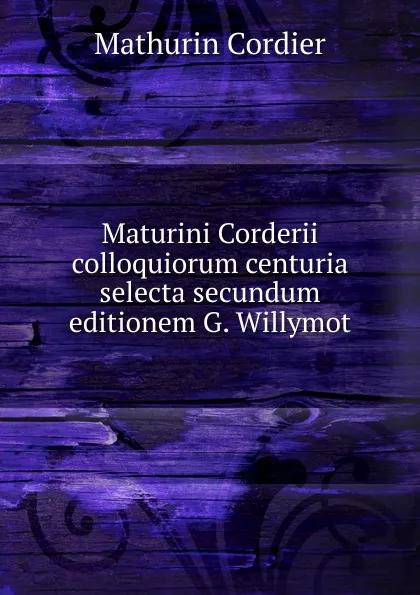 Обложка книги Maturini Corderii colloquiorum centuria selecta secundum editionem G. Willymot, Mathurin Cordier