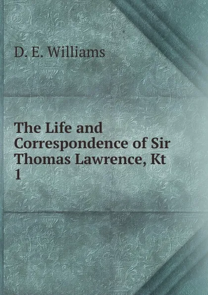 Обложка книги The Life and Correspondence of Sir Thomas Lawrence, Kt. 1, D.E. Williams