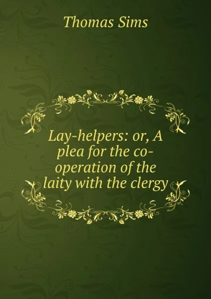 Обложка книги Lay-helpers: or, A plea for the co-operation of the laity with the clergy, Thomas Sims