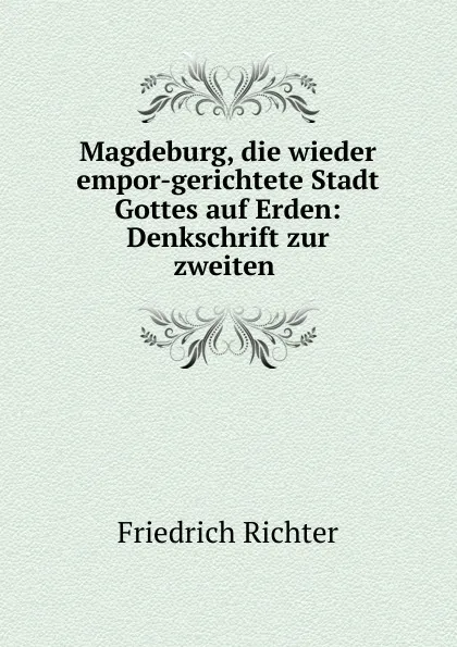 Обложка книги Magdeburg, die wieder empor-gerichtete Stadt Gottes auf Erden: Denkschrift zur zweiten ., Friedrich Richter