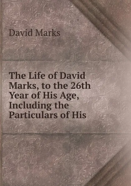 Обложка книги The Life of David Marks, to the 26th Year of His Age, Including the Particulars of His ., David Marks