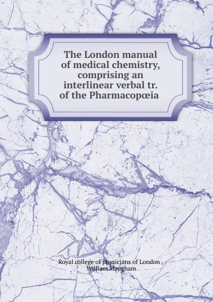 Обложка книги The London manual of medical chemistry, comprising an interlinear verbal tr. of the Pharmacopoeia ., Royal college of physicians of London