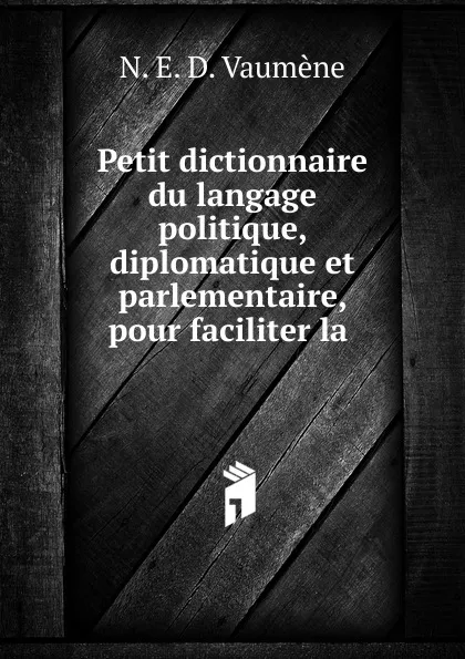 Обложка книги Petit dictionnaire du langage politique, diplomatique et parlementaire, pour faciliter la ., N.E. D. Vaumène