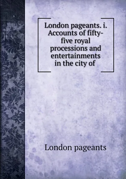 Обложка книги London pageants. i. Accounts of fifty-five royal processions and entertainments in the city of ., London pageants