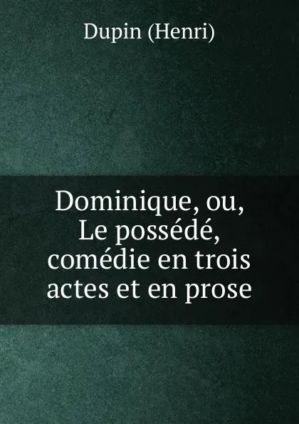 Обложка книги Dominique, ou, Le possede, comedie en trois actes et en prose, Dupin Henri