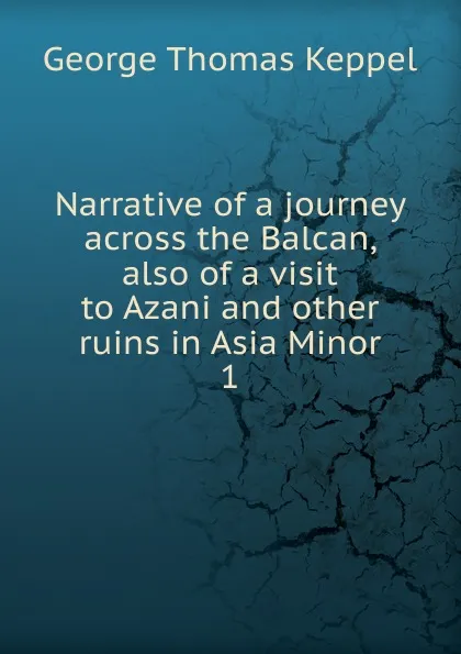 Обложка книги Narrative of a journey across the Balcan, also of a visit to Azani and other ruins in Asia Minor. 1, George Thomas Keppel