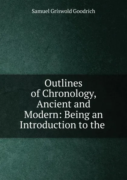 Обложка книги Outlines of Chronology, Ancient and Modern: Being an Introduction to the ., Samuel G. Goodrich