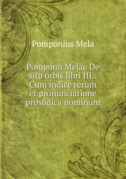 Обложка книги Pomponii Melae De situ orbis libri III.: Cum indice rerum et pronunciatione prosodica nominum ., Pomponius Mela