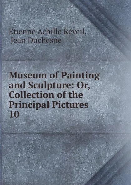 Обложка книги Museum of Painting and Sculpture: Or, Collection of the Principal Pictures . 10, Etienne Achille Réveil