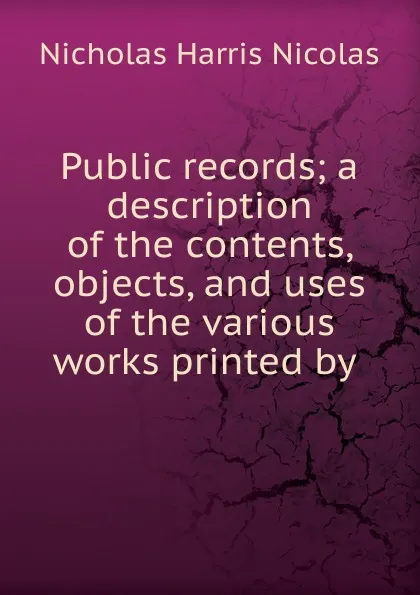 Обложка книги Public records; a description of the contents, objects, and uses of the various works printed by ., Nicholas Harris Nicolas