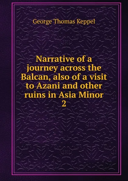 Обложка книги Narrative of a journey across the Balcan, also of a visit to Azani and other ruins in Asia Minor. 2, George Thomas Keppel