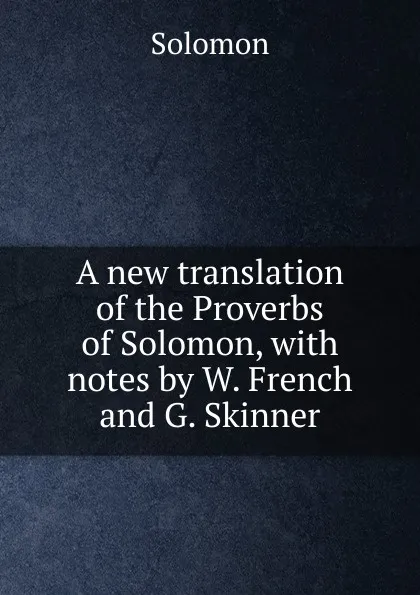 Обложка книги A new translation of the Proverbs of Solomon, with notes by W. French and G. Skinner, Solomon