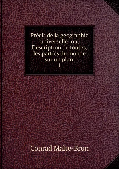 Обложка книги Precis de la geographie universelle: ou, Description de toutes, les parties du monde sur un plan . 1, Conrad Malte-Brun