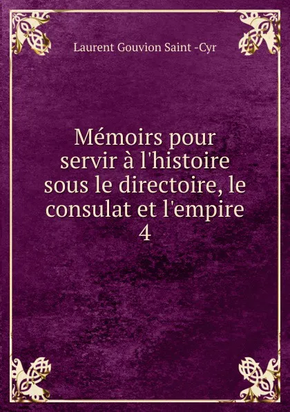 Обложка книги Memoirs pour servir a l.histoire sous le directoire, le consulat et l.empire. 4, Laurent Gouvion Saint-Cyr