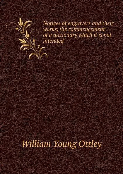 Обложка книги Notices of engravers and their works, the commencement of a dictionary which it is not intended ., William Young Ottley