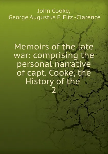 Обложка книги Memoirs of the late war: comprising the personal narrative of capt. Cooke, the History of the . 2, John Cooke