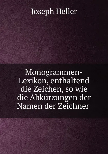 Обложка книги Monogrammen-Lexikon, enthaltend die Zeichen, so wie die Abkurzungen der Namen der Zeichner ., Joseph Heller