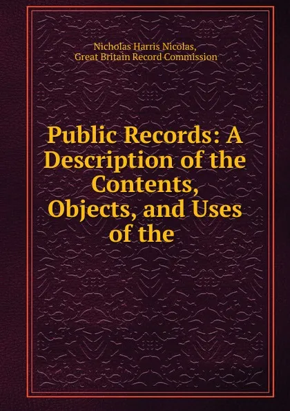 Обложка книги Public Records: A Description of the Contents, Objects, and Uses of the ., Nicholas Harris Nicolas