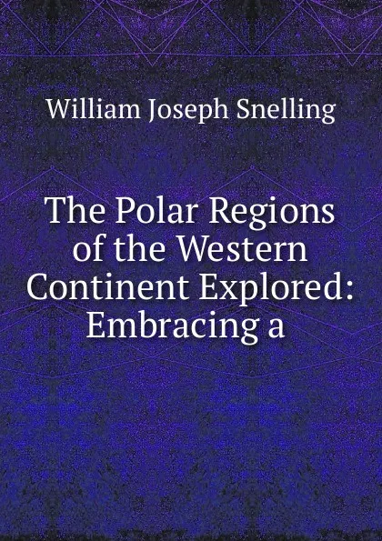 Обложка книги The Polar Regions of the Western Continent Explored: Embracing a ., William Joseph Snelling