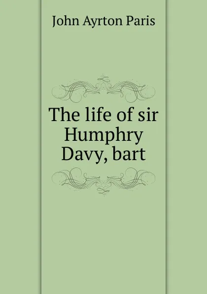 Обложка книги The life of sir Humphry Davy, bart, John Ayrton Paris